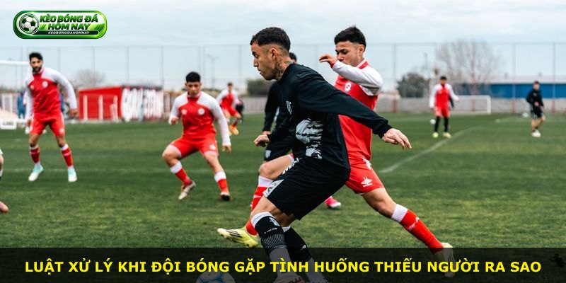 Luật xử lý khi đội bóng gặp tình huống thiếu người ra sao