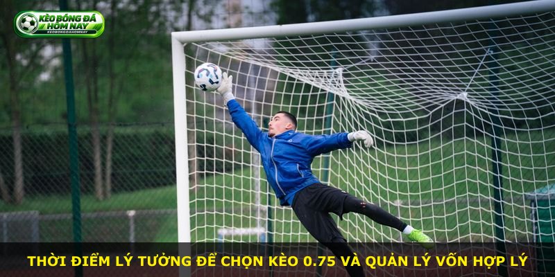 Thời điểm lý tưởng để chọn kèo 0.75 và quản lý vốn hợp lý