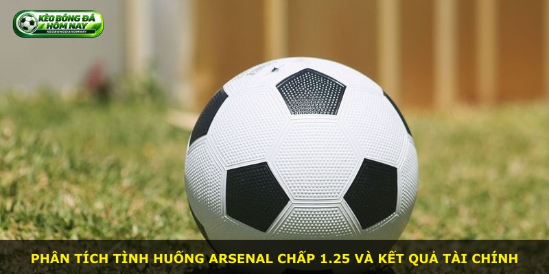 Phân tích tình huống Arsenal chấp 1.25 và kết quả tài chính