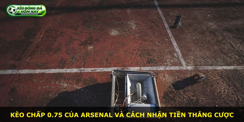 Kèo chấp 0.75 của Arsenal và cách nhận tiền thắng cược