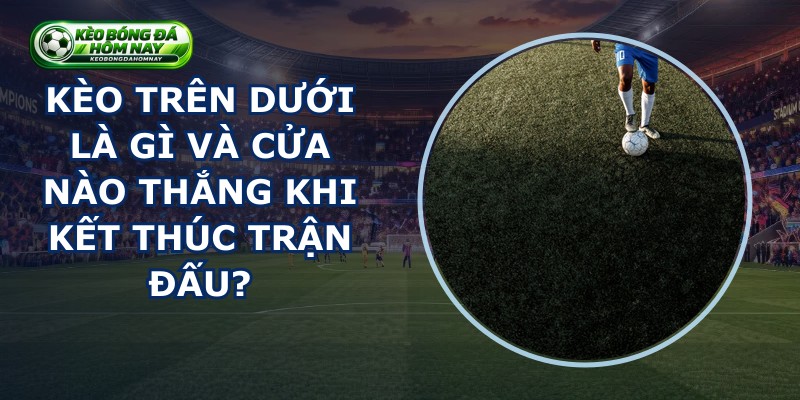 Kèo Trên Dưới Là Gì