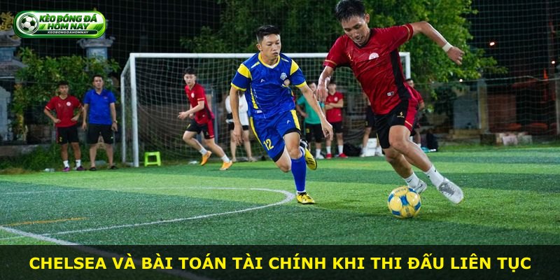 Chelsea và bài toán tài chính khi thi đấu liên tục