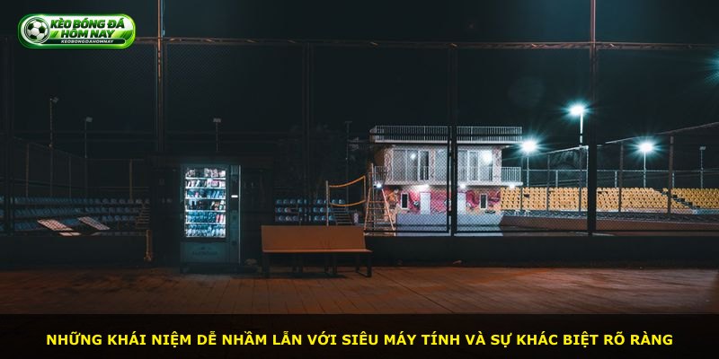 Những khái niệm dễ nhầm lẫn với siêu máy tính và sự khác biệt rõ ràng
